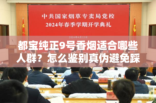 都宝纯正9号香烟适合哪些人群？怎么鉴别真伪避免踩坑？